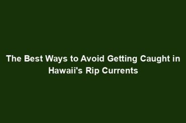 The Best Ways to Avoid Getting Caught in Hawaii's Rip Currents