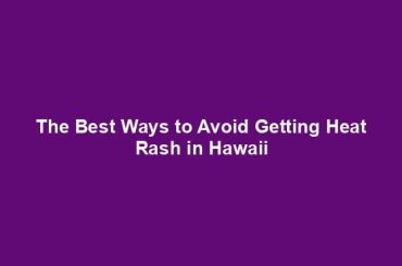 The Best Ways to Avoid Getting Heat Rash in Hawaii