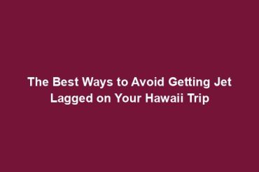 The Best Ways to Avoid Getting Jet Lagged on Your Hawaii Trip