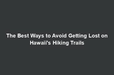 The Best Ways to Avoid Getting Lost on Hawaii's Hiking Trails