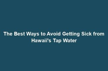 The Best Ways to Avoid Getting Sick from Hawaii's Tap Water