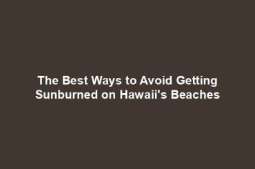 The Best Ways to Avoid Getting Sunburned on Hawaii's Beaches