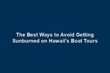 The Best Ways to Avoid Getting Sunburned on Hawaii's Boat Tours