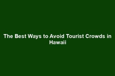 The Best Ways to Avoid Tourist Crowds in Hawaii