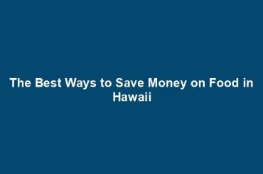 The Best Ways to Save Money on Food in Hawaii