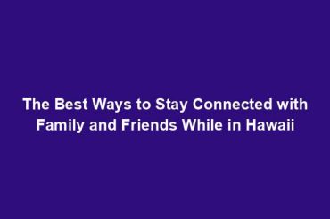 The Best Ways to Stay Connected with Family and Friends While in Hawaii