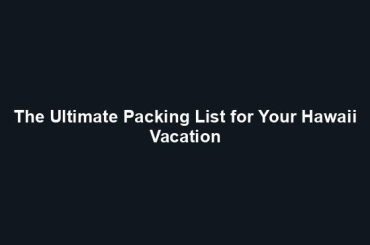 The Ultimate Packing List for Your Hawaii Vacation